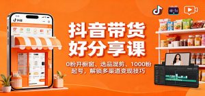 抖音带货好物分享课：0粉开橱窗、选品混剪、1000粉起号，解锁多渠道变现技巧-瀚宇网创