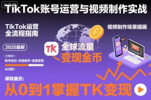 2025最新TikTok账号运营与视频制作实战全流程,从0到1掌握TK变现(含11月最新TK搬运技术)-瀚宇网创