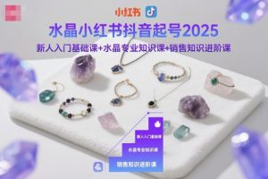 水晶小红书抖音起号2025，新人入门基础课+水晶专业知识课+销售知识进阶课-瀚宇网创