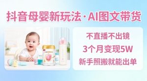 抖音母婴赛道新玩法,AI图文带货,不用直播,3个月变现5W,新手照搬就能出单-瀚宇网创