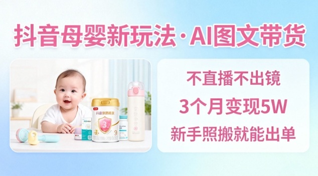 抖音母婴赛道新玩法,AI图文带货,不用直播,3个月变现5W,新手照搬就能出单-瀚宇网创