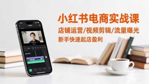 小红书电商实战课:店铺运营/视频剪辑/流量曝光,新手快速起店盈利-瀚宇网创