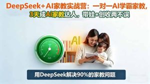 DeepSeek+AI家教实战营：1对1AI学霸家教,3天成Ai家教达人,带娃+创收两不误-瀚宇网创