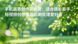 手机摄影之画意创作训练营：适合摄影新手、短视频创作者及后期处理爱好者-瀚宇网创