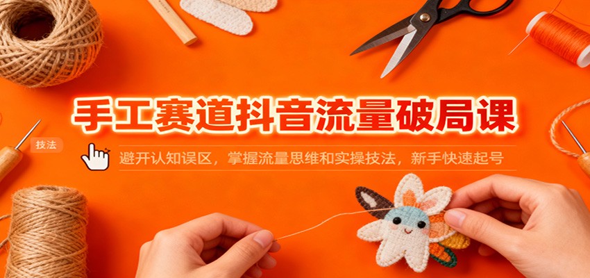 手工赛道抖音流量破局课：避开认知误区，掌握流量思维和实操技法，新手快速起号-瀚宇网创