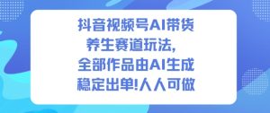 抖音视频号AI带货养生赛道玩法，全部作品由AI生成，发了1500条作品，出了2W多单，人人可做-瀚宇网创