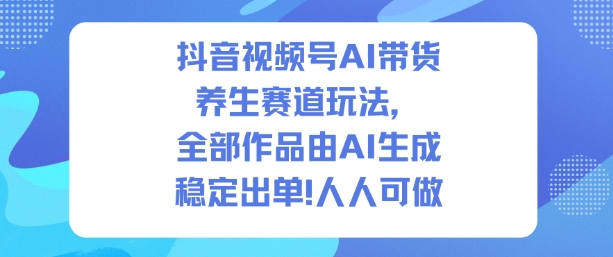 抖音视频号AI带货养生赛道玩法,全部作品由AI生成,发了1500条作品,出了2W多单,人人可做-瀚宇网创