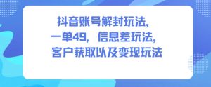 抖音账号解封玩法，一单49，信息差玩法，客户获取以及变现玩法-瀚宇网创