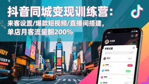 抖音同城变现训练营：来客设置/爆款短视频/直播间搭建,单店月客流量翻200%-瀚宇网创