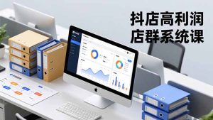 抖店高利润店群系统课,店群搭建、选品策略、运营管控,构建标准体系,矩阵月入20万+-瀚宇网创