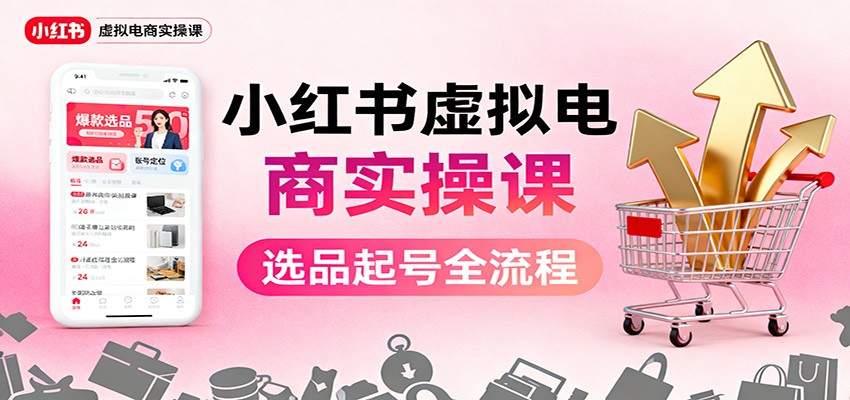 小红书虚拟电商实操课:选品起号+AI 内容创作+店铺运营+引流私域+自动化发笔记-瀚宇网创