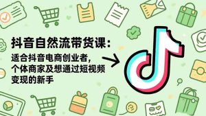 抖音自然流带货课：适合抖音电商创业者,个体商家及想通过短视频变现的新手-瀚宇网创