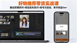 好物推荐带货实战课：搬运剪辑防判+商品挂车技巧+账号冷启动，单月收益5w+-瀚宇网创