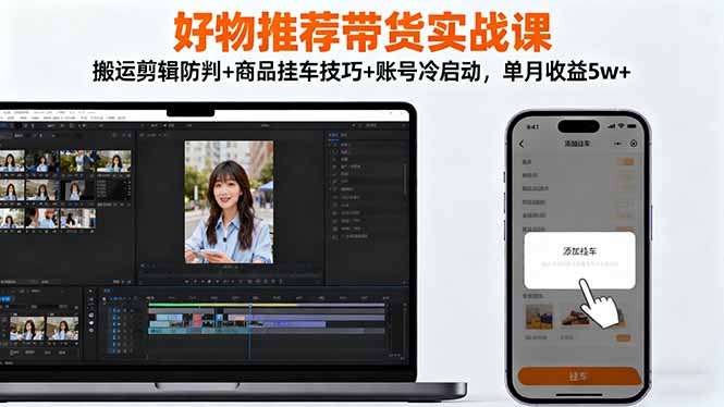 好物推荐带货实战课：搬运剪辑防判+商品挂车技巧+账号冷启动，单月收益5w+-瀚宇网创