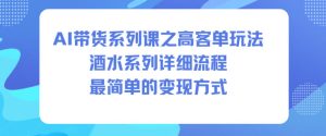AI带货系列课之高客单玩法，酒水系列，详细流程，最简单的变现方式-瀚宇网创