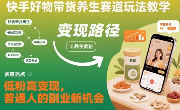 快手好物带货养生赛道玩法教学，低粉高变现，普通人的副业新机会-瀚宇网创