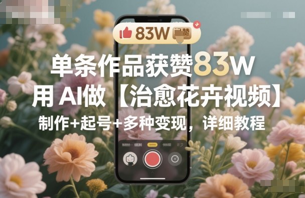 单条作品获赞83W，用AI做【治愈花卉视频】，制作+起号+多种变现，详细教程-瀚宇网创