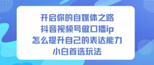 开启你的自媒体之路，抖音视频号做口播ip，怎么提升自己的表达能力，小白首选玩法-瀚宇网创