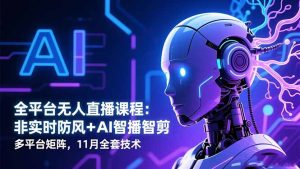 全平台无人直播课程：非实时防风＋AI智播智剪＋多平台矩阵，11月全套技术-瀚宇网创