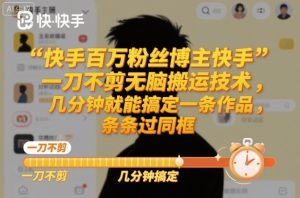快手百万粉丝博主快手一刀不剪无脑搬运技术，几分钟就能搞定一条作品，条条过同框-瀚宇网创