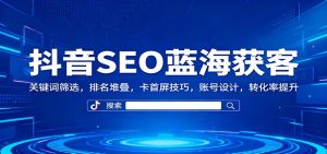 抖音SEO蓝海获客:关键词筛选,排名堆叠,卡首屏技巧,账号设计,转化率提升-瀚宇网创