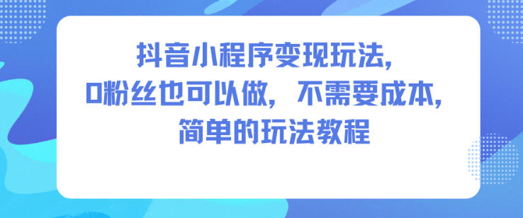 抖音小程序变现玩法,0粉丝也可以做,不需要成本,简单的玩法教程-瀚宇网创