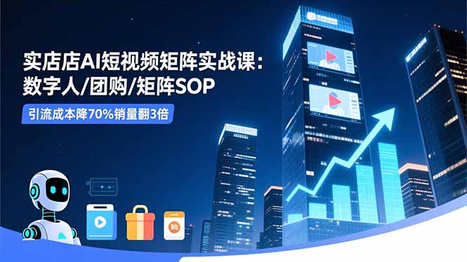 实体店AI短视频矩阵实战课：数字人/团购/矩阵SOP，引流成本降70%销量翻3倍-瀚宇网创