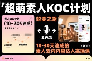 超萌素人KOC计划,10-30天速成的素人变内容达人实操课,适合想做短剧小说推文电商推广的素人入局-瀚宇网创