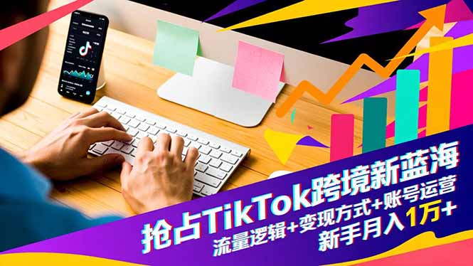 抢占TikTok跨境新蓝海：流量逻辑+变现方式+账号运营，新手月入1万+-瀚宇网创