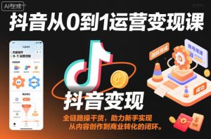 抖音从0到1运营变现课，全链路实操干货，助力新手实现从内容创作到商业转化的闭环-瀚宇网创