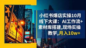 小红书爆店实操10月线下大课:AI工作流+素材库搭建,现场实操教学,月入10w+-瀚宇网创