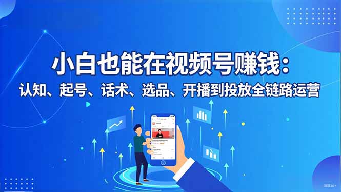 小白也能在视频号赚钱:认知、起号、话术、选品、开播到投放全链路运营-瀚宇网创