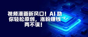 视频漫画新风口！AI 助你轻松原创，涨粉赚钱两不误！-瀚宇网创