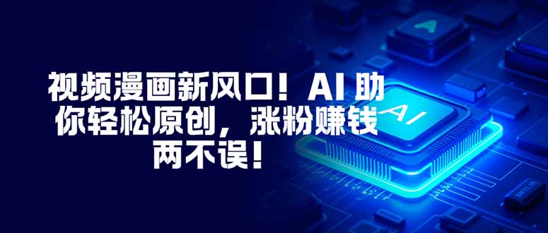 视频漫画新风口！AI 助你轻松原创，涨粉赚钱两不误！-瀚宇网创