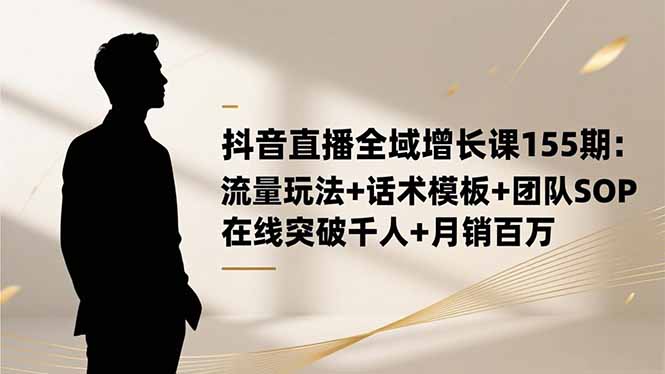 抖音直播全域增长课155期：流量玩法+话术模板+团队SOP，在线突破千人+…-瀚宇网创