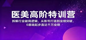 医美高阶特训营,拆解行业破局逻辑,从账号打造到业绩突破,0基础起步直达千万业绩-瀚宇网创