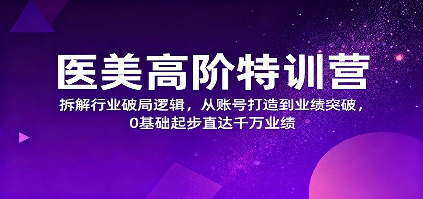 医美高阶特训营,拆解行业破局逻辑,从账号打造到业绩突破,0基础起步直达千万业绩-瀚宇网创