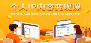 个人IP内容变现课:知乎/微信/B站养号创作+SEO文章+课程制作+私域成交转化-瀚宇网创