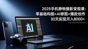 2025手机 静物摄影变现课:零基础构图+AI修图+爆款创作,30天实现月入8...-瀚宇网创