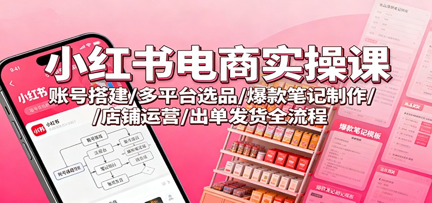 小红书电商实操课:账号搭建/多平台选品/爆款笔记制作/店铺运营/出单发货全流程-瀚宇网创