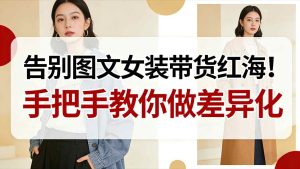 告别图文女装带货红海！手把手教你做差异化，新手也能弯道超车-瀚宇网创