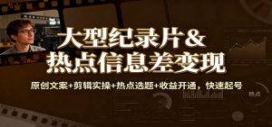 大型纪录片&热点信息差变现：原创文案+剪辑实操+热点选题+收益开通，快速起号-瀚宇网创