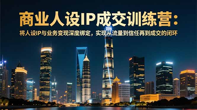 商业人设IP成交训练营-12月:将人设IP与业务变现深度绑定,从流量到信任再到成交闭环-瀚宇网创