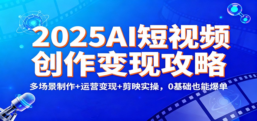 2025AI短视频创作变现攻略:多场景制作+运营变现+剪映实操,0 基础也能爆单-瀚宇网创