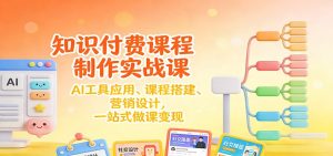 知识付费课程制作实战课:AI工具应用 、课程搭建、营销设计,一站式做课变现-瀚宇网创