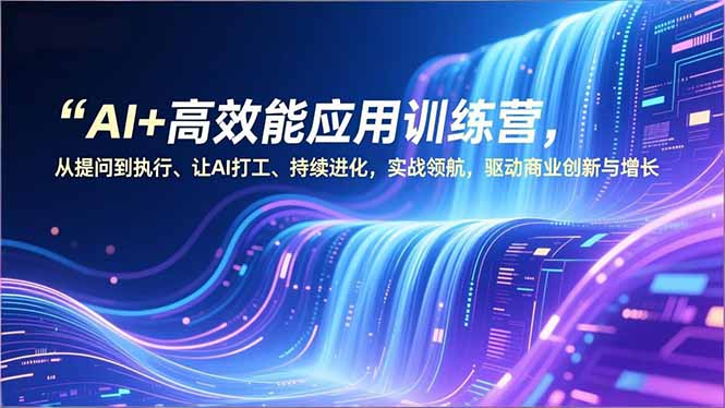 AI+高效能应用训练营，从提问到执行、让AI打工、持续进化，实战领航，驱动商业创新与增长-瀚宇网创