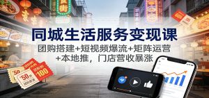 同城生活服务变现课:团购搭建+短视频爆流+矩阵运营+本地推,门店营收暴涨-瀚宇网创