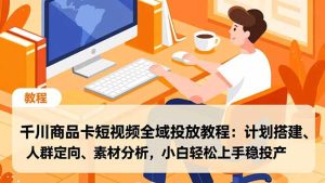 千川商品卡短视频全域投放教程:计划搭建、人群定向、素材分析,小白轻松上手稳投产-瀚宇网创