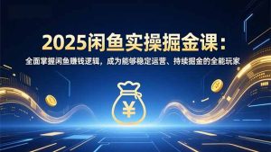 2025闲鱼实操掘金课:全面掌握闲鱼賺钱逻辑,成为能够稳定运营、持续掘金的全能玩家-瀚宇网创