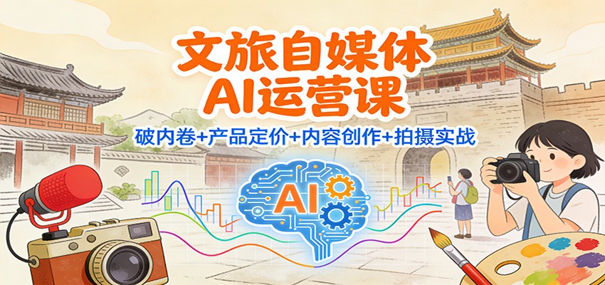 文旅自媒体AI运营课:破内卷+产品定价+内容创作+拍摄实战-瀚宇网创